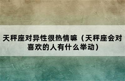 天秤座对异性很热情嘛（天秤座会对喜欢的人有什么举动）