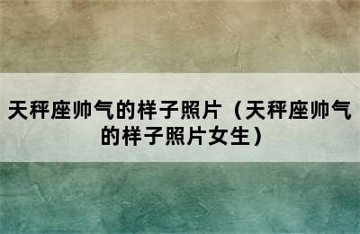 天秤座帅气的样子照片（天秤座帅气的样子照片女生）