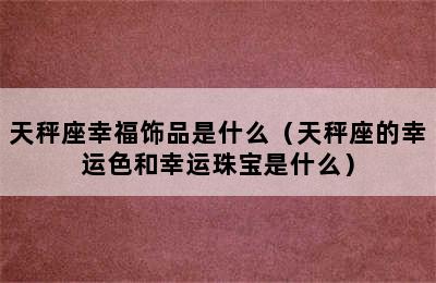 天秤座幸福饰品是什么（天秤座的幸运色和幸运珠宝是什么）