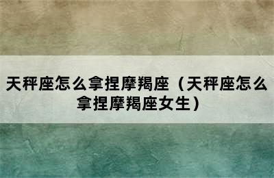 天秤座怎么拿捏摩羯座（天秤座怎么拿捏摩羯座女生）