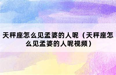 天秤座怎么见孟婆的人呢（天秤座怎么见孟婆的人呢视频）