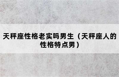 天秤座性格老实吗男生（天秤座人的性格特点男）