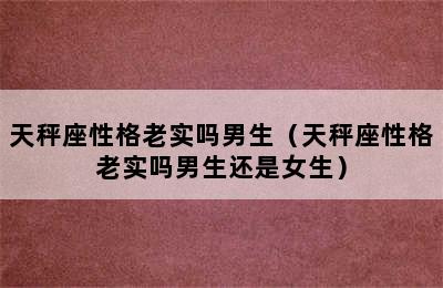 天秤座性格老实吗男生（天秤座性格老实吗男生还是女生）