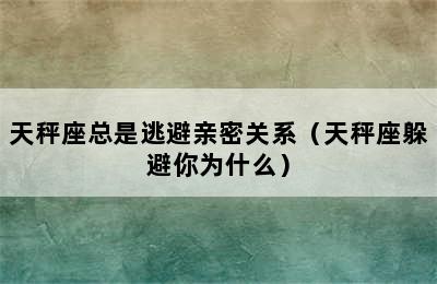 天秤座总是逃避亲密关系（天秤座躲避你为什么）