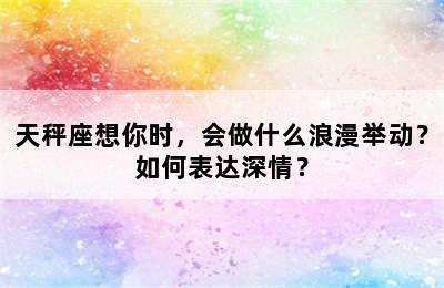 天秤座想你时，会做什么浪漫举动？如何表达深情？