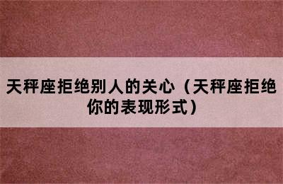 天秤座拒绝别人的关心（天秤座拒绝你的表现形式）