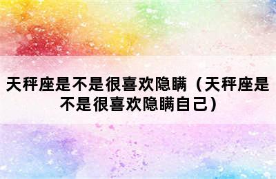 天秤座是不是很喜欢隐瞒（天秤座是不是很喜欢隐瞒自己）