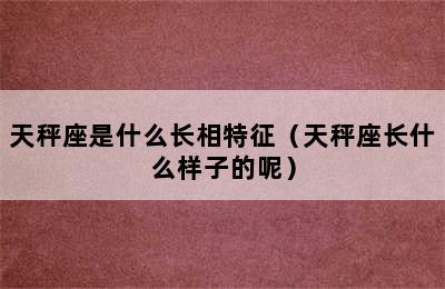 天秤座是什么长相特征（天秤座长什么样子的呢）