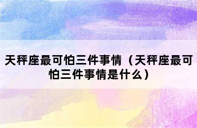 天秤座最可怕三件事情（天秤座最可怕三件事情是什么）