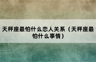 天秤座最怕什么恋人关系（天秤座最怕什么事情）