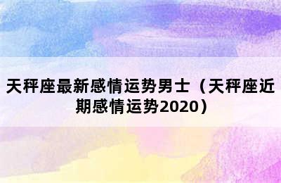 天秤座最新感情运势男士（天秤座近期感情运势2020）