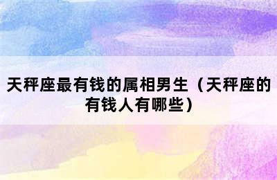 天秤座最有钱的属相男生（天秤座的有钱人有哪些）