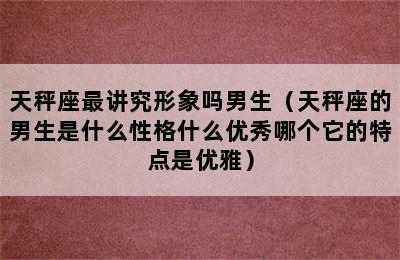 天秤座最讲究形象吗男生（天秤座的男生是什么性格什么优秀哪个它的特点是优雅）