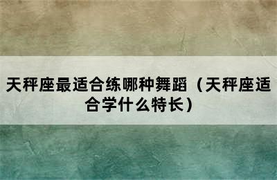 天秤座最适合练哪种舞蹈（天秤座适合学什么特长）