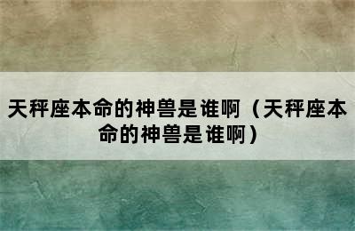 天秤座本命的神兽是谁啊（天秤座本命的神兽是谁啊）