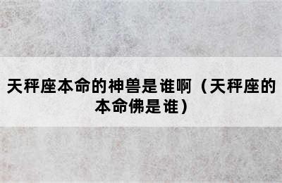 天秤座本命的神兽是谁啊（天秤座的本命佛是谁）