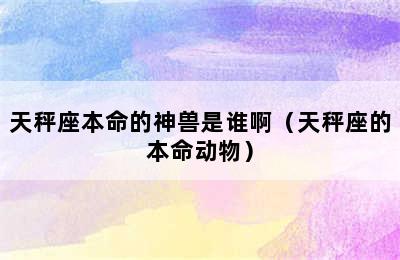 天秤座本命的神兽是谁啊（天秤座的本命动物）