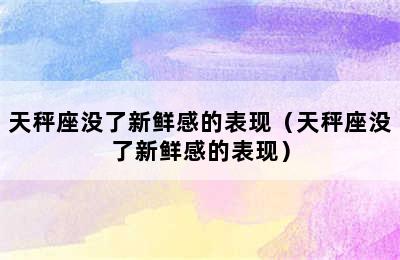 天秤座没了新鲜感的表现（天秤座没了新鲜感的表现）