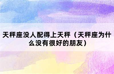 天秤座没人配得上天秤（天秤座为什么没有很好的朋友）