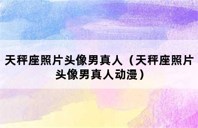 天秤座照片头像男真人（天秤座照片头像男真人动漫）