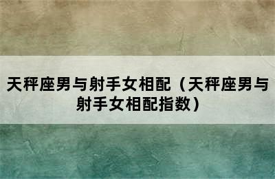 天秤座男与射手女相配（天秤座男与射手女相配指数）