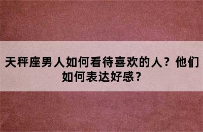 天秤座男人如何看待喜欢的人？他们如何表达好感？