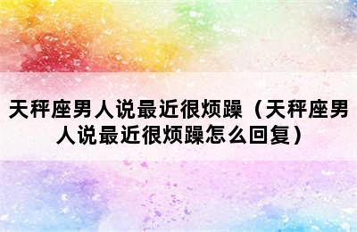 天秤座男人说最近很烦躁（天秤座男人说最近很烦躁怎么回复）