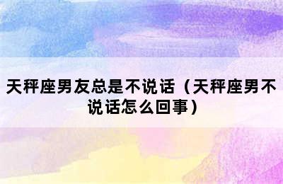 天秤座男友总是不说话（天秤座男不说话怎么回事）