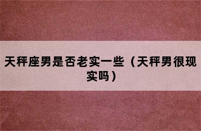 天秤座男是否老实一些（天秤男很现实吗）