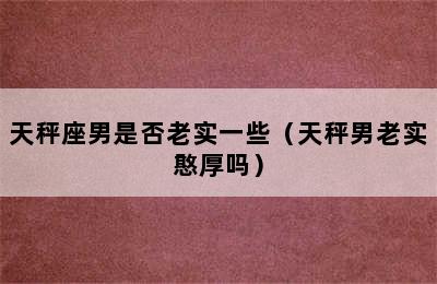 天秤座男是否老实一些（天秤男老实憨厚吗）