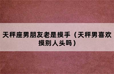 天秤座男朋友老是摸手（天秤男喜欢摸别人头吗）