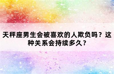 天秤座男生会被喜欢的人欺负吗？这种关系会持续多久？