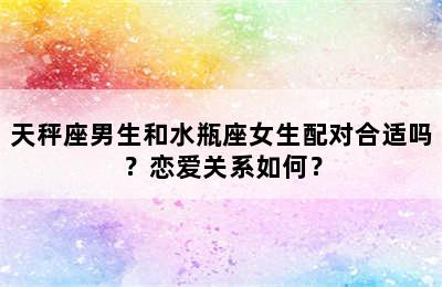 天秤座男生和水瓶座女生配对合适吗？恋爱关系如何？