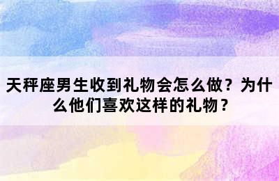 天秤座男生收到礼物会怎么做？为什么他们喜欢这样的礼物？