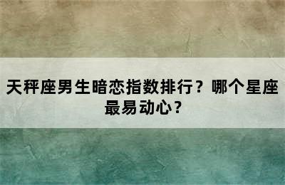 天秤座男生暗恋指数排行？哪个星座最易动心？