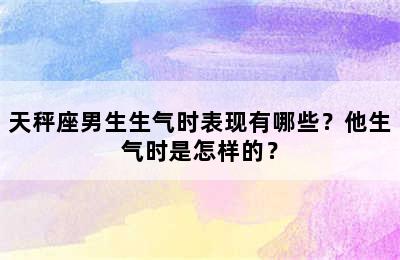 天秤座男生生气时表现有哪些？他生气时是怎样的？