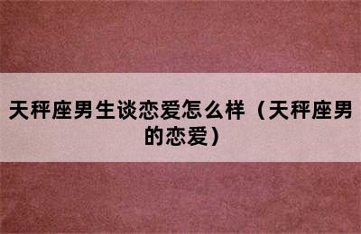 天秤座男生谈恋爱怎么样（天秤座男的恋爱）