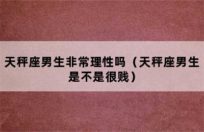 天秤座男生非常理性吗（天秤座男生是不是很贱）