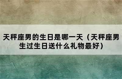 天秤座男的生日是哪一天（天秤座男生过生日送什么礼物最好）