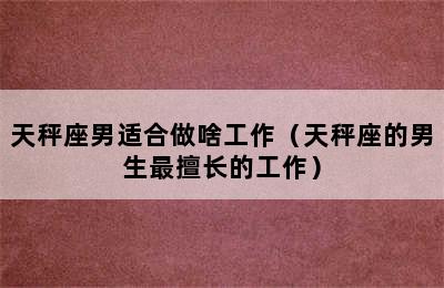 天秤座男适合做啥工作（天秤座的男生最擅长的工作）