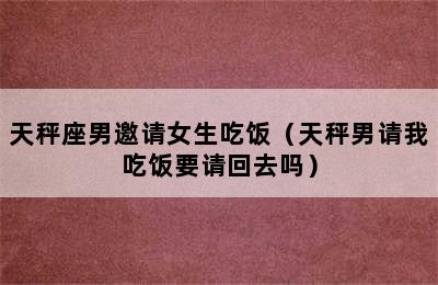 天秤座男邀请女生吃饭（天秤男请我吃饭要请回去吗）