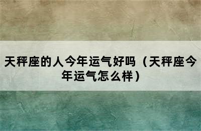 天秤座的人今年运气好吗（天秤座今年运气怎么样）