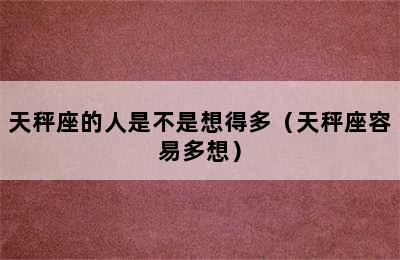 天秤座的人是不是想得多（天秤座容易多想）