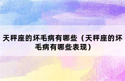 天秤座的坏毛病有哪些（天秤座的坏毛病有哪些表现）