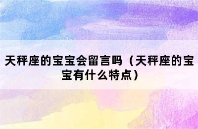 天秤座的宝宝会留言吗（天秤座的宝宝有什么特点）