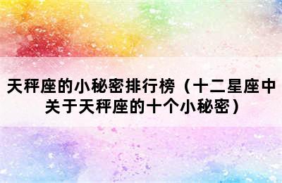 天秤座的小秘密排行榜（十二星座中关于天秤座的十个小秘密）