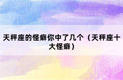 天秤座的怪癖你中了几个（天秤座十大怪癖）