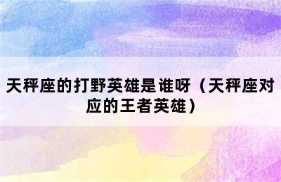 天秤座的打野英雄是谁呀（天秤座对应的王者英雄）