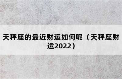 天秤座的最近财运如何呢（天秤座财运2022）