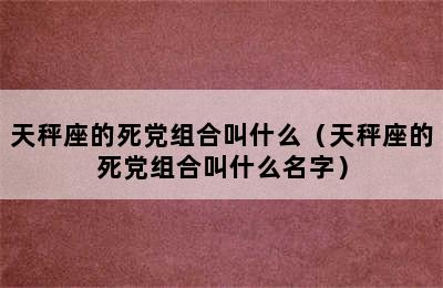 天秤座的死党组合叫什么（天秤座的死党组合叫什么名字）